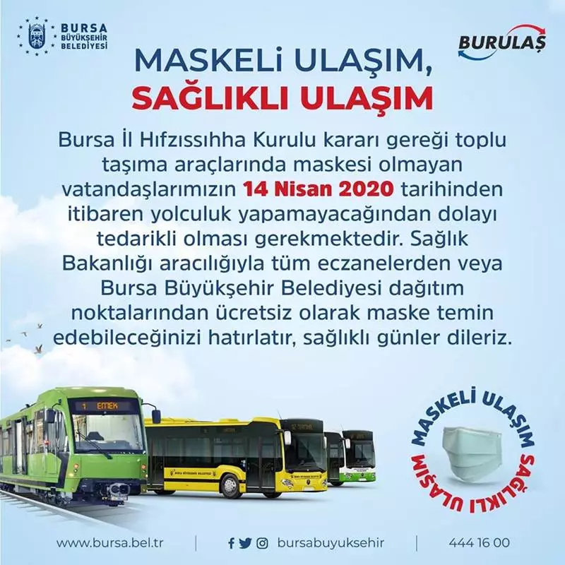 Bursa Büyükşehir Belediyesi ulaşım şirketi Burulaş'tan yapılan açıklamda 14 Nisan 2020 (yarından) itibaren toplu taşıma araçlarında maskesi olmayan vatandaşların yolculuk yapamayacağını duyurdu. BURULAŞ vatandaşları maske konusunda tedarikli olmaları konusunda uyardı.