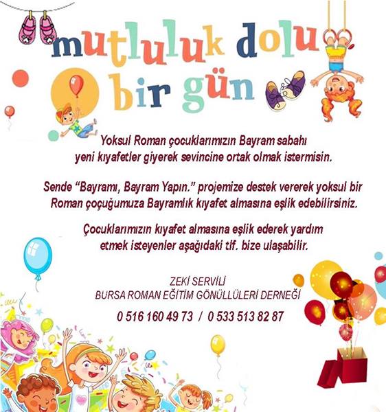 Bursa Roman Eğitim Gönüllüleri Dernek Başkanı Servili yaklaşan Ramazan Bayrımında Roman çocuklara bayramlık alınabilmesi için yardım kampanyası başlattıklarını açıklayarak "Bayram sevincine ortak olmak isteyen hayırseverlerimizin başlatmış olduğumuz “Bayramı, Bayram yapın.” projemize destek olmalarını rica ediyorum." dedi.
