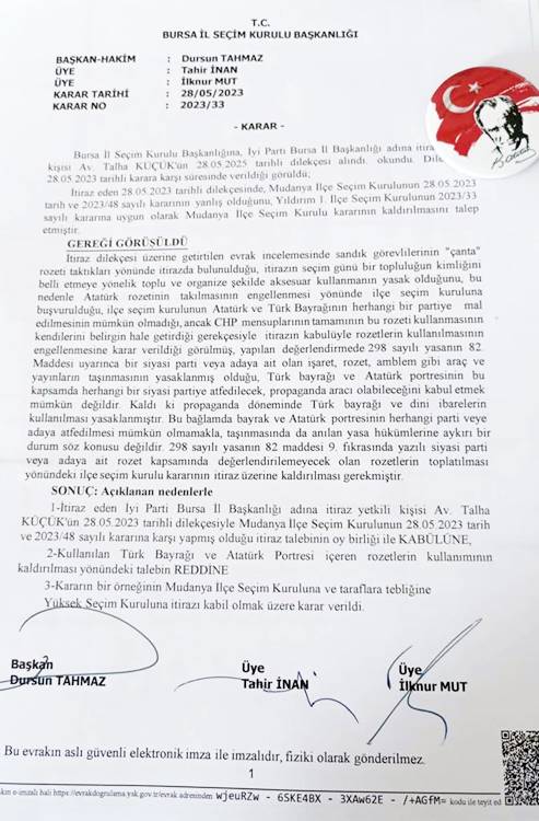 Mudanya İlçe Seçim Kurulu, Cumhurbaşkanlığı 14 Mayıs 2023  2. Tur seçim günü Atatürk ve Türk Bayrağı rozetlerini grup halinde takan sandık görevlileri hakkında itirazda bulunan AK Parti Mudanya İlçe Başkanlığı’nın dilekçesini kabul ederek, rozetlerin kaldırılmasına yönelik karar verdi. Karar sonrası soluğu Mudanya Adalet Sarayı’nda alan CHP ve İYİ Partililer, kararı kınadı. Mudanya’nın aldığı kararı İYİ Parti’nin itirazı üzerine Bursa İl Seçim Kurulu tarafından kaldırıldı.