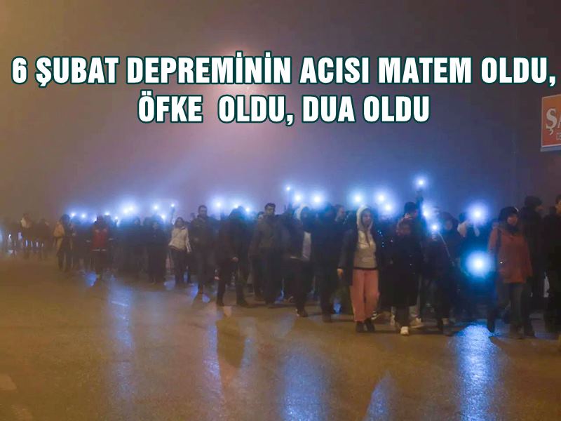 6 ŞUBAT DEPREMİNİN ACISI MATEM OLDU, ÖFKE  OLDU, DUA OLDU