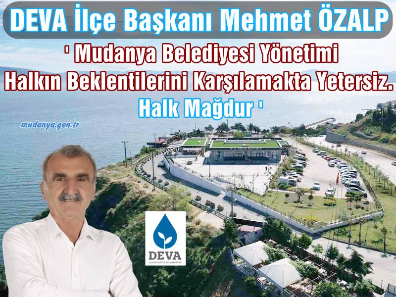 Açıklamalarıyla ilçe muhalefetine yön veren DEVA Partisi Mudanya İlçe Başkanı Mehmet Özalp yazılı basın açıklaması yaparak Mudanya Belediyesi yönetim kadrosunun yetersiz olduğunu gerçek ihtiyaçların göz ardı edildiğini savundu. Özalp "Mudanya Belediyesi’nin uzun süredir aynı parti tarafından yönetildiği gerçeğini göz önüne alırsak, yaşanan sorunlar için geçmiş yönetimlere atıfta bulunmak bir mazeret olmamalıdır." dedi.