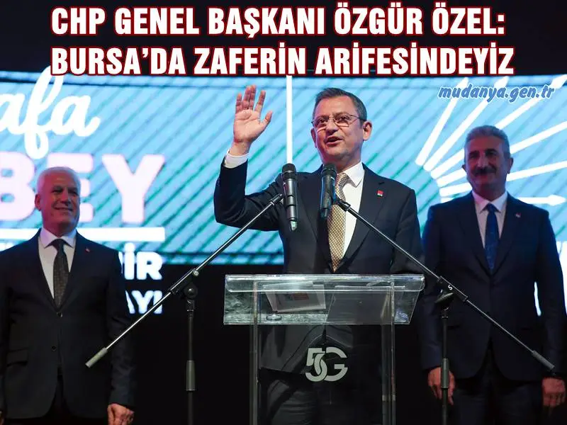 CHP GENEL BAŞKANI ÖZGÜR ÖZEL: BURSA’DA ZAFERİN ARİFESİNDEYİZ