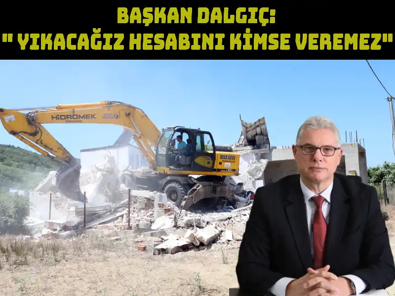 BAŞKAN DALGIÇ " YIKACAĞIZ HESABINI KİMSE VEREMEZ DEDİ.