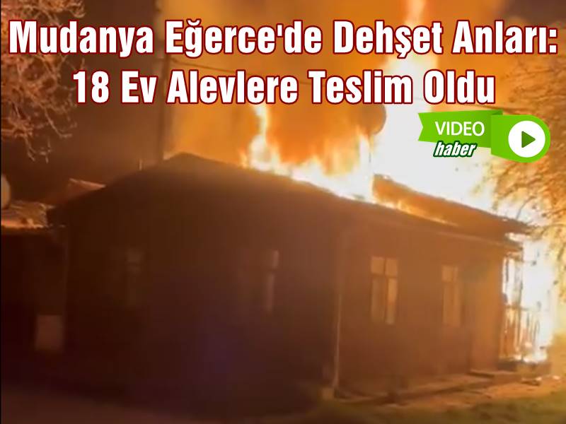 Mudanya Eğerce'de Dehşet Anları: 18 Ev Alevlere Teslim Oldu