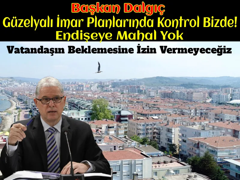 Mudanya Belediye Başkanı Deniz Dalgıç "Güzelyalı İmar Planlarında Kontrol Bizde!"
